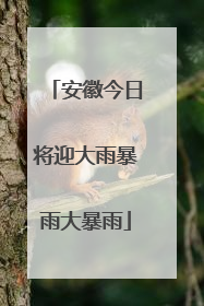 安徽今日将迎大雨暴雨大暴雨